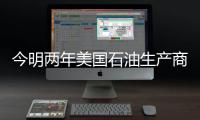 今明兩年美國(guó)石油生產(chǎn)商將大幅削減投資