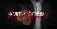 今明雨水“間歇期”
