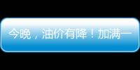 今晚，油價有降！加滿一箱油省15元