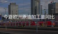 今夏歐洲原油加工量同比減少70萬桶/日，半數緣于高溫影響
