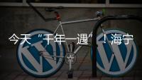 今天“千年一遇”！海寧人速看最新公告！
