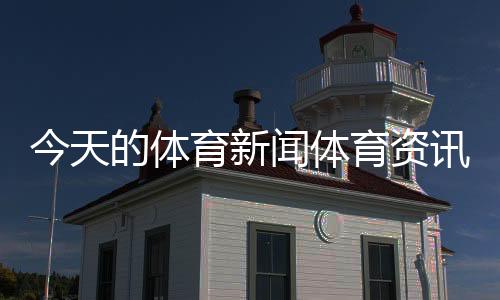 今天的體育新聞體育資訊怎么寫cctv體育新聞