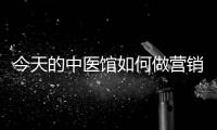 今天的中醫館如何做營銷？