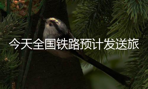 今天全國(guó)鐵路預(yù)計(jì)發(fā)送旅客1080萬(wàn)人次