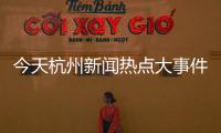 今天杭州新聞熱點(diǎn)大事件有哪些包括今天杭州新聞熱點(diǎn)大事件的具體內(nèi)容