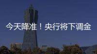 今天降準！央行將下調金融機構存款準備金率0.5個百分點