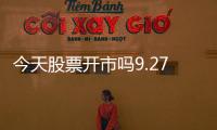 今天股票開市嗎9.27（今天股票開市）