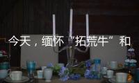 今天，緬懷“拓荒牛”和“青驄馬”