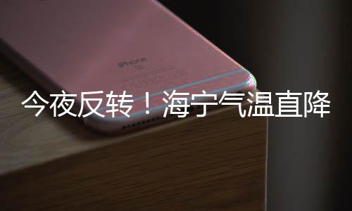 今夜反轉！海寧氣溫直降近10℃！暴雨+雷電+大風！6月前還會晴嗎？