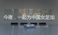 今夜，一起為中國女足加油！
