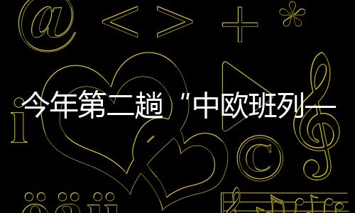 今年第二趟“中歐班列—進博號”抵達上海