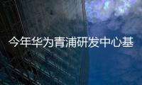 今年華為青浦研發中心基本建成