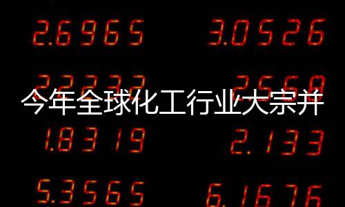今年全球化工行業(yè)大宗并購交易增加