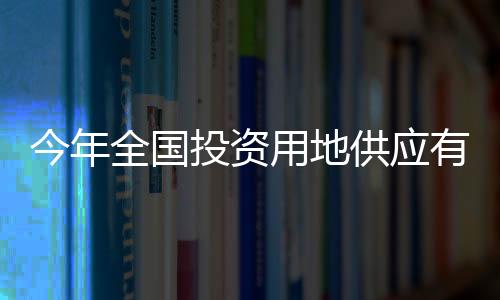 今年全國投資用地供應有力