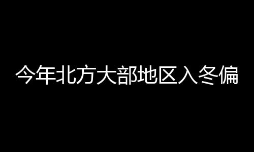 今年北方大部地區入冬偏晚1