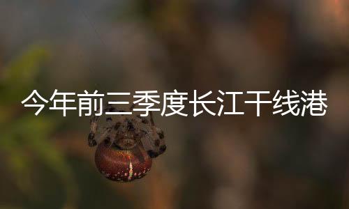 今年前三季度長江干線港口貨物吞吐量達28.2億噸