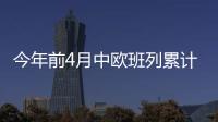 今年前4月中歐班列累計開行5611列
