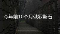 今年前10個月俄羅斯石油產(chǎn)量增加天然氣產(chǎn)量減少
