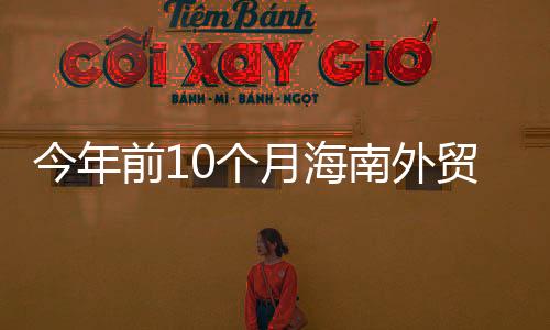 今年前10個(gè)月海南外貿(mào)進(jìn)出口增長(zhǎng)17.4%