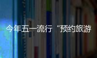 今年五一流行“預(yù)約旅游” 品質(zhì)最佳的黃金周或?qū)砼R