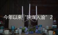 今年以來“陜煤入渝”254萬噸