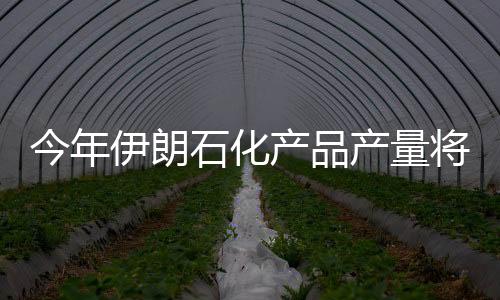 今年伊朗石化產(chǎn)品產(chǎn)量將達(dá)到6000萬噸/年