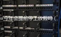 今年會提前停工放假嗎（今年會提前放假嗎）