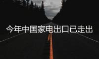 今年中國家電出口已走出“谷底”