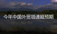 今年中國外貿增速超預期 服貿出口增速7年來首超進口
