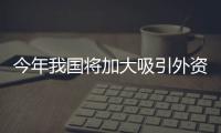 今年我國將加大吸引外資力度