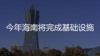 今年海南將完成基礎設施投資432億元 新增移動基礎設施工程