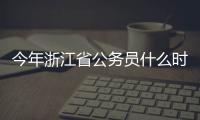 今年浙江省公務員什么時候考試（浙江省公務員考試成績什么時候出來）