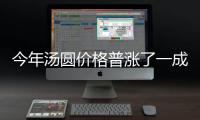 今年湯圓價格普漲了一成 老字號維持原價