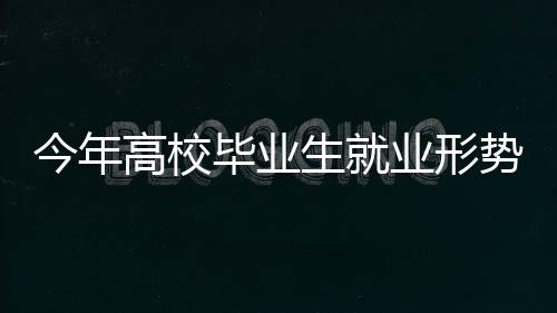 今年高校畢業(yè)生就業(yè)形勢如何?國家統(tǒng)計局解讀—新聞—科學(xué)網(wǎng)