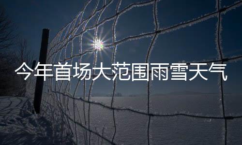 今年首場大范圍雨雪天氣來襲！有何特點？