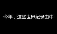 今年，這些世界紀(jì)錄由中國(guó)創(chuàng)造！
