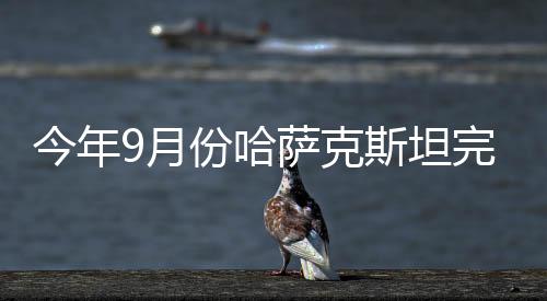 今年9月份哈薩克斯坦完成原油減產義務
