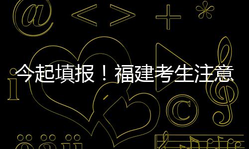 今起填報(bào)！福建考生注意！