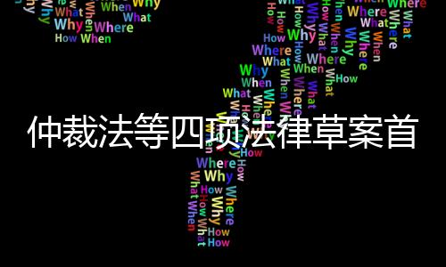 仲裁法等四項法律草案首次提請審議新增了哪些規(guī)定？