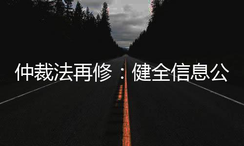 仲裁法再修：健全信息公開，防止“一裁終局”不公