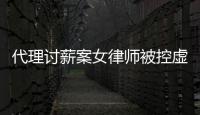 代理討薪案女律師被控虛假訴訟后續 二審爭議焦點浮現