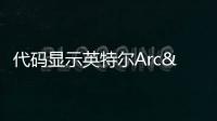 代碼顯示英特爾Arc"Alchemist"圖形卡可向多達5個顯示器輸出信號