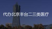 代辦北京豐臺二三類醫療器械銷售許可證
