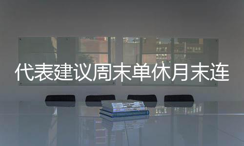 代表建議周末單休月末連休5天 可是現在連雙休都不能保證??！