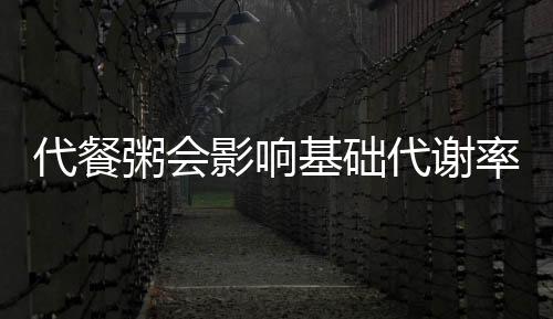 代餐粥會影響基礎代謝率嗎 代餐粥對身體好嗎