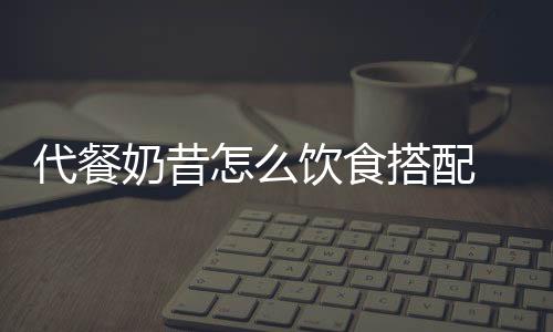代餐奶昔怎么飲食搭配 代餐奶昔喝完還可以吃其它東西嗎