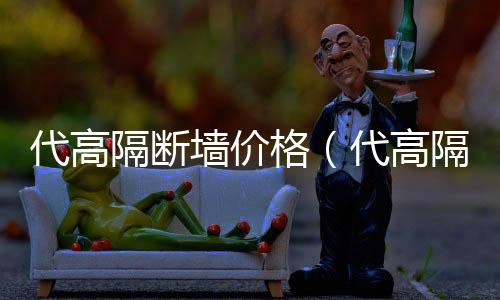 代高隔斷墻價格（代高隔斷墻）