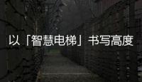 以「智慧電梯」書寫高度和速度｜遠(yuǎn)大博林特，智創(chuàng)更美好的城市生活！