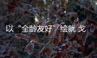 以“全齡友好”繪就 戈壁綠洲幸福底色