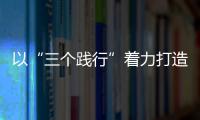 以“三個踐行”著力打造“三同”文化
